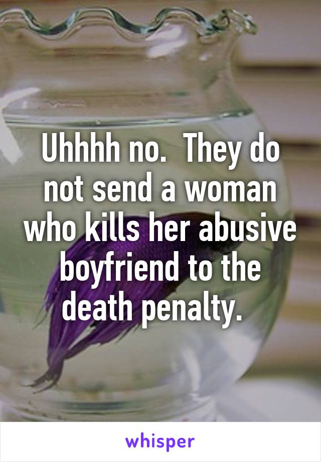 Uhhhh no.  They do not send a woman who kills her abusive boyfriend to the death penalty.  