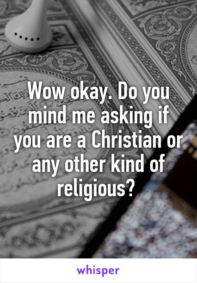 Wow okay. Do you mind me asking if you are a Christian or any other kind of religious? 