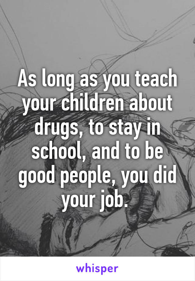 As long as you teach your children about drugs, to stay in school, and to be good people, you did your job. 