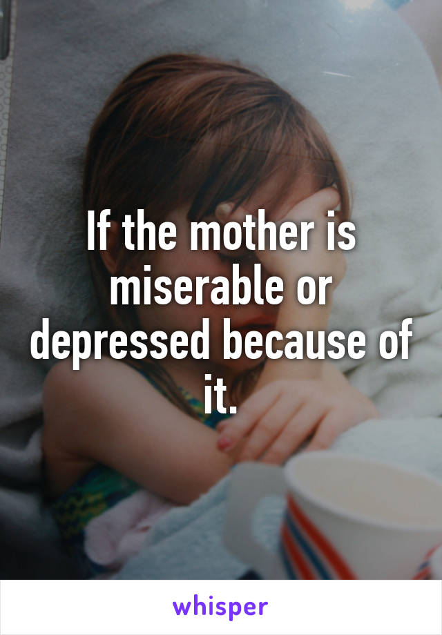 If the mother is miserable or depressed because of it.