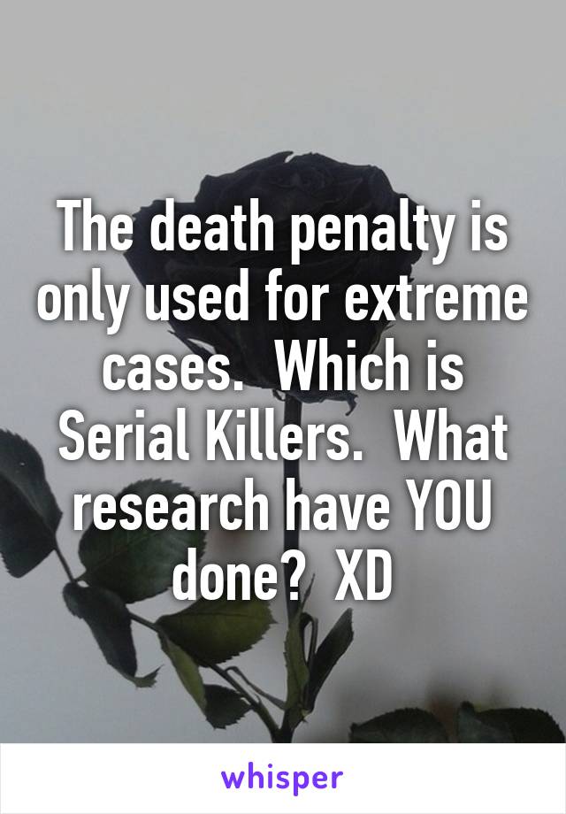 The death penalty is only used for extreme cases.  Which is Serial Killers.  What research have YOU done?  XD