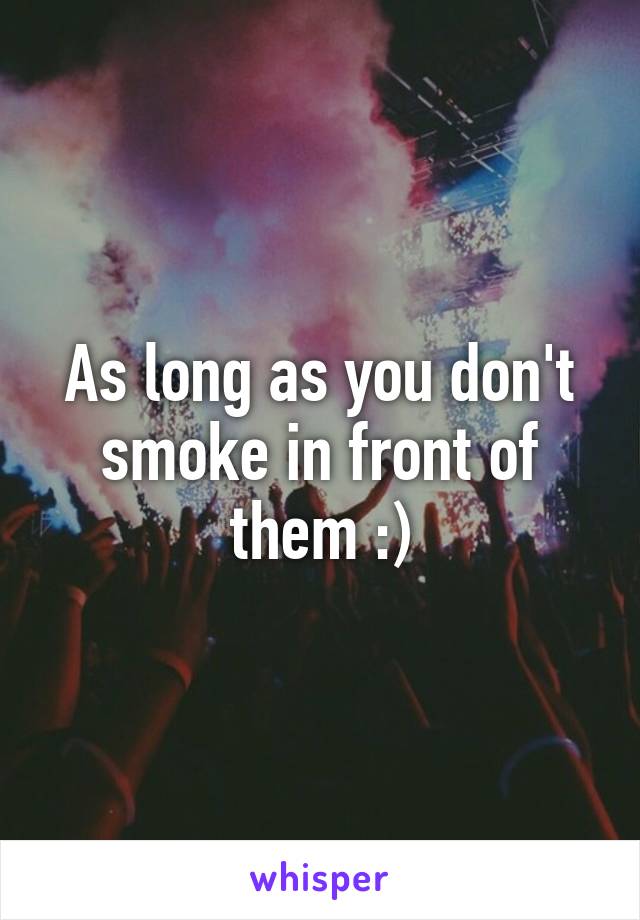 As long as you don't smoke in front of them :)