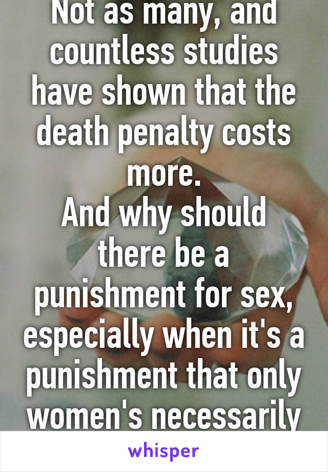 Not as many, and countless studies have shown that the death penalty costs more.
And why should there be a punishment for sex, especially when it's a punishment that only women's necessarily face?