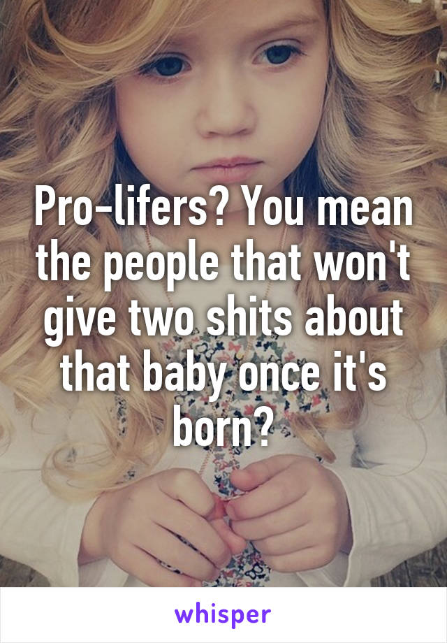 Pro-lifers? You mean the people that won't give two shits about that baby once it's born?