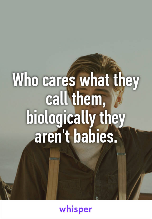 Who cares what they call them, biologically they aren't babies.