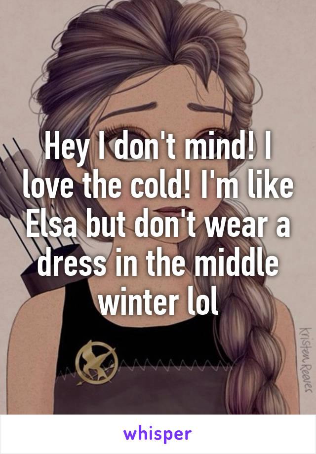 Hey I don't mind! I love the cold! I'm like Elsa but don't wear a dress in the middle winter lol