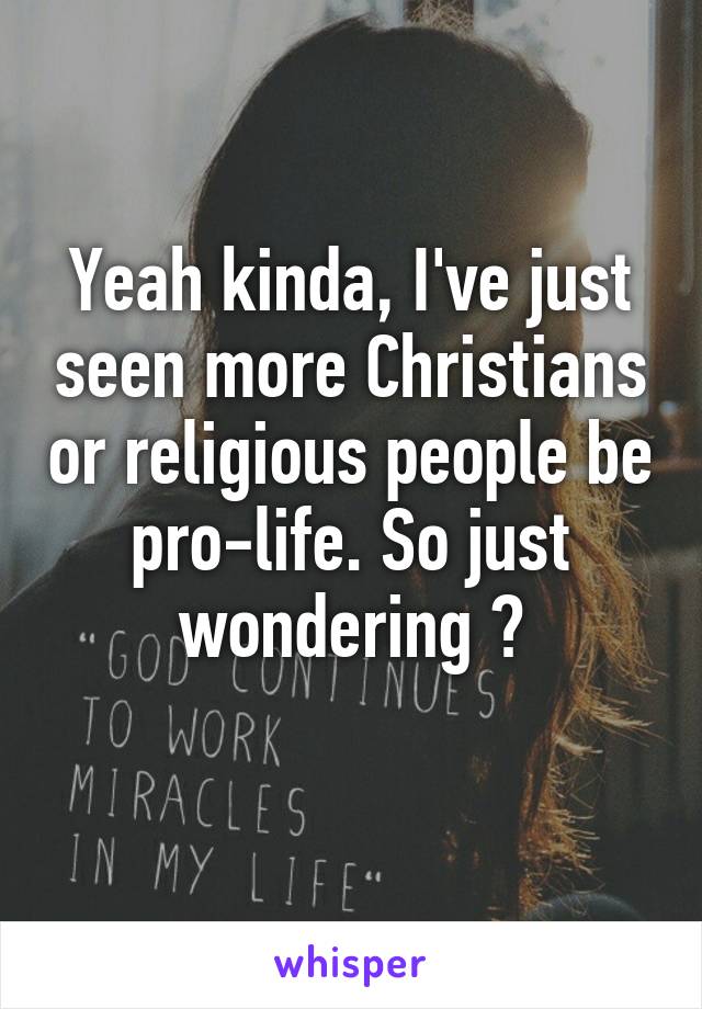 Yeah kinda, I've just seen more Christians or religious people be pro-life. So just wondering ?
