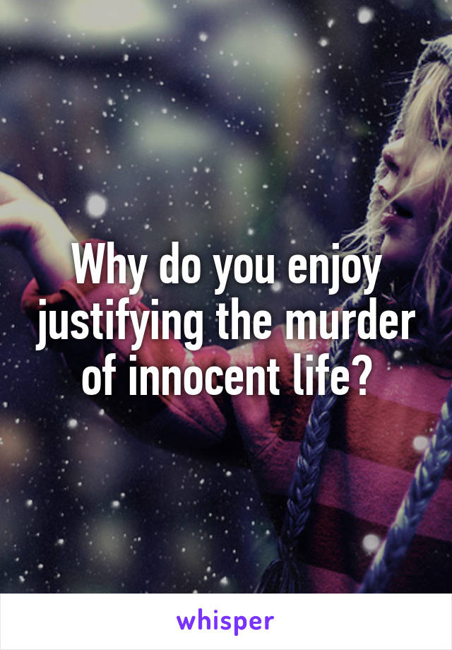 Why do you enjoy justifying the murder of innocent life?