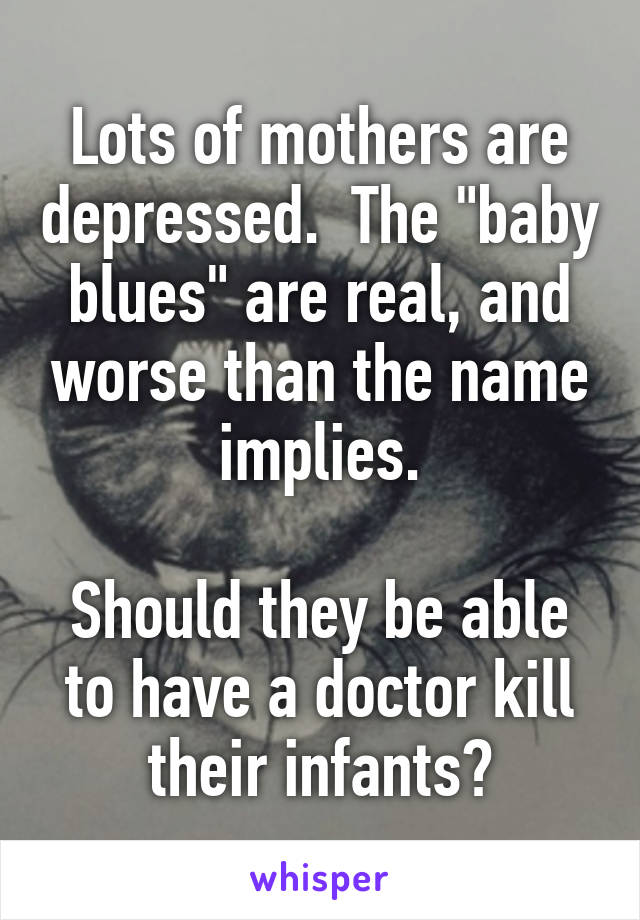 Lots of mothers are depressed.  The "baby blues" are real, and worse than the name implies.

Should they be able to have a doctor kill their infants?