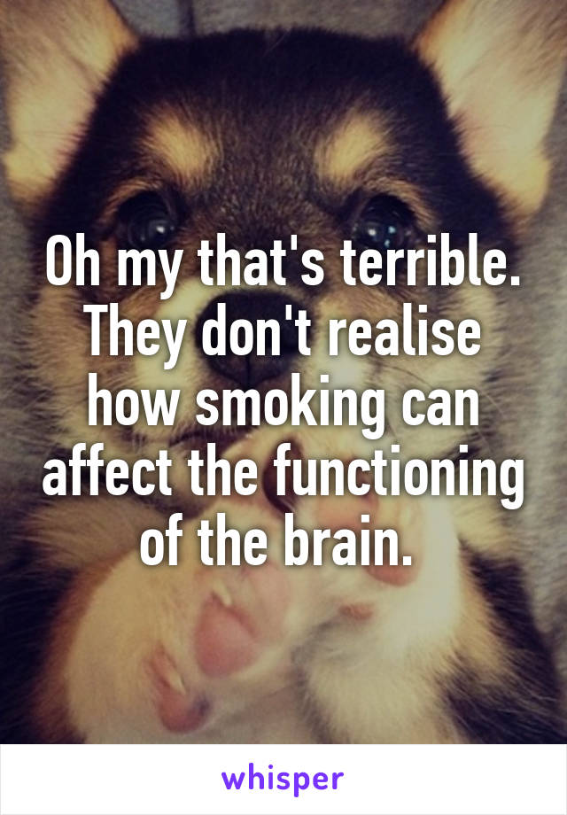 Oh my that's terrible. They don't realise how smoking can affect the functioning of the brain. 