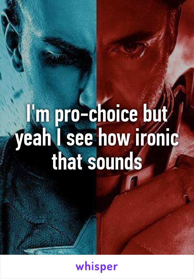 I'm pro-choice but yeah I see how ironic that sounds