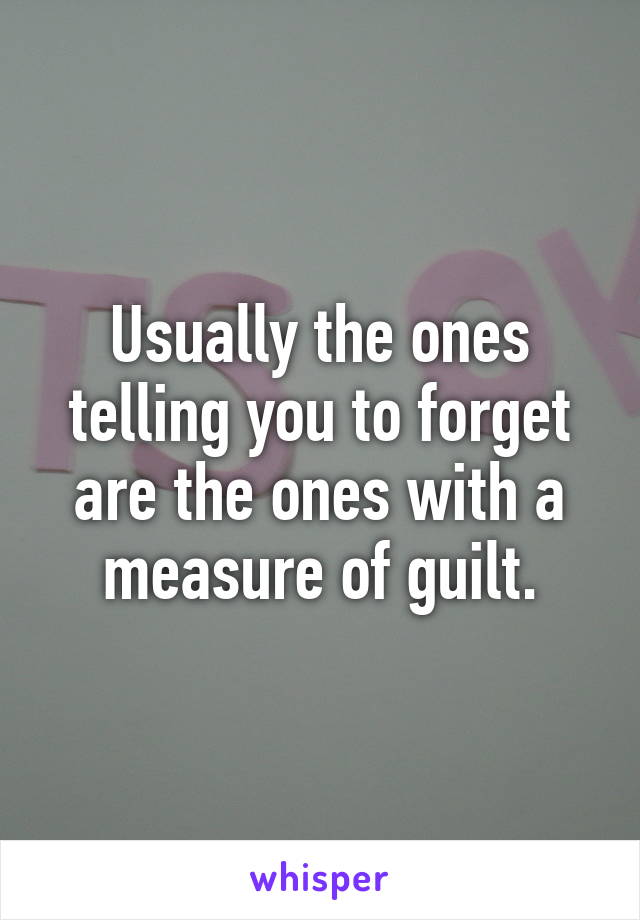 Usually the ones telling you to forget are the ones with a measure of guilt.