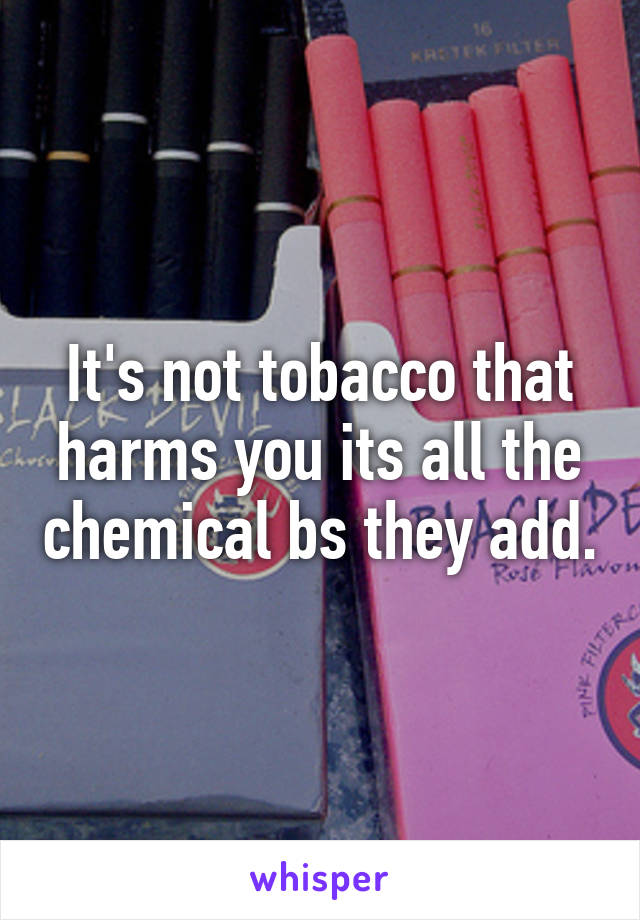 It's not tobacco that harms you its all the chemical bs they add.