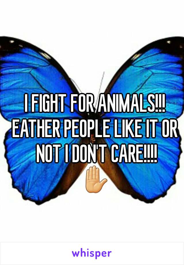 I FIGHT FOR ANIMALS!!!
EATHER PEOPLE LIKE IT OR NOT I DON'T CARE!!!!
✋