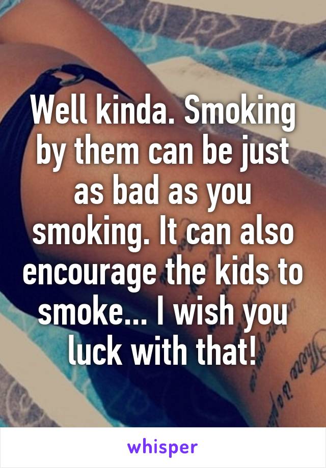 Well kinda. Smoking by them can be just as bad as you smoking. It can also encourage the kids to smoke... I wish you luck with that!