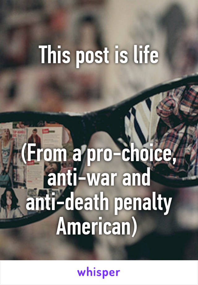 This post is life



(From a pro-choice, anti-war and anti-death penalty American) 