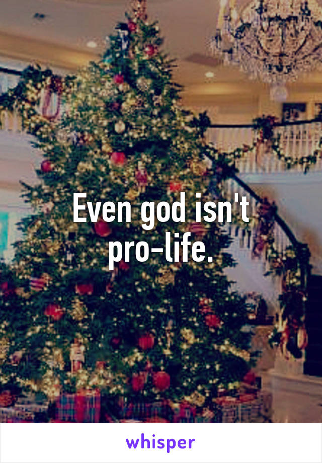 Even god isn't pro-life.