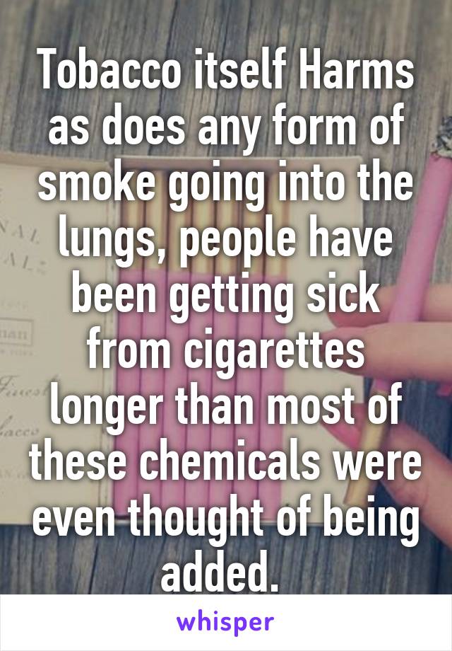 Tobacco itself Harms as does any form of smoke going into the lungs, people have been getting sick from cigarettes longer than most of these chemicals were even thought of being added. 