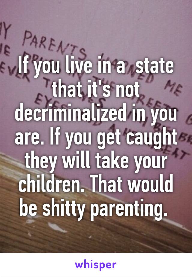 If you live in a  state that it's not decriminalized in you are. If you get caught they will take your children. That would be shitty parenting. 