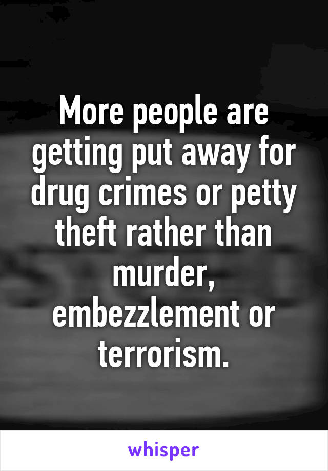 More people are getting put away for drug crimes or petty theft rather than murder, embezzlement or terrorism.