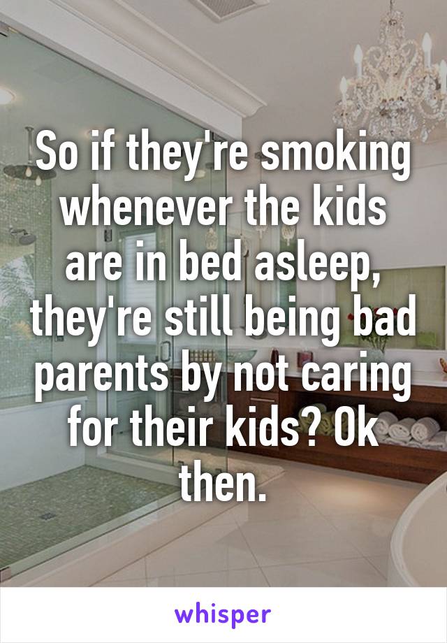 So if they're smoking whenever the kids are in bed asleep, they're still being bad parents by not caring for their kids? Ok then.