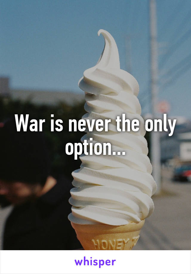 War is never the only option...