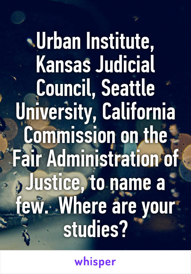 Urban Institute, Kansas Judicial Council, Seattle University, California Commission on the Fair Administration of Justice, to name a few.  Where are your studies?