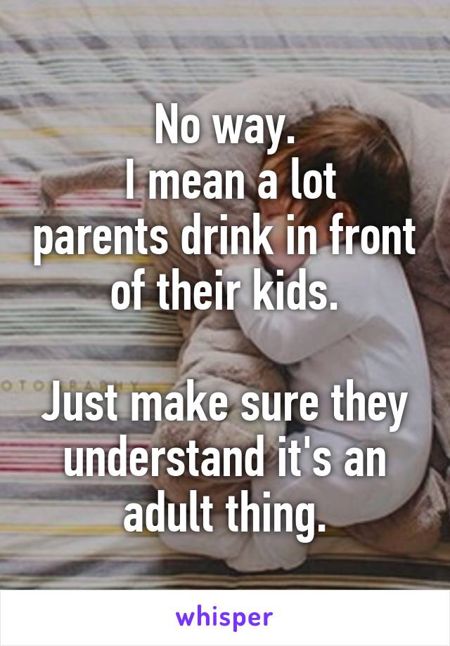 No way.
 I mean a lot parents drink in front of their kids.

Just make sure they understand it's an adult thing.