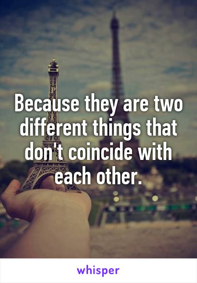 Because they are two different things that don't coincide with each other.