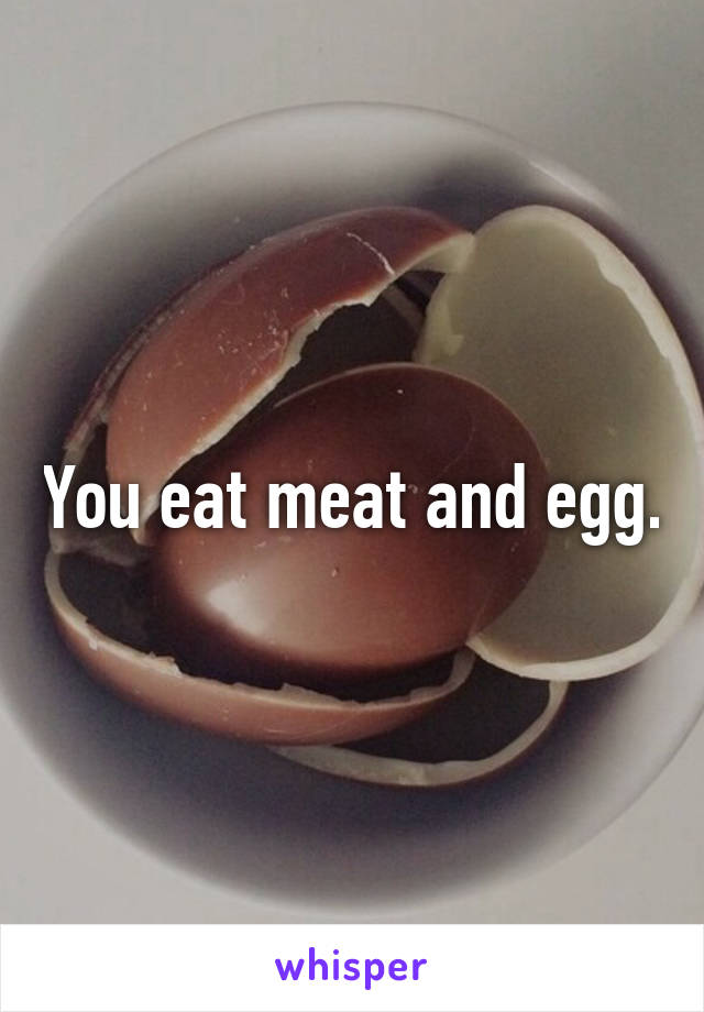 You eat meat and egg.