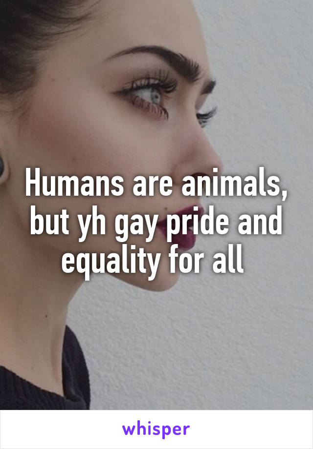 Humans are animals, but yh gay pride and equality for all 