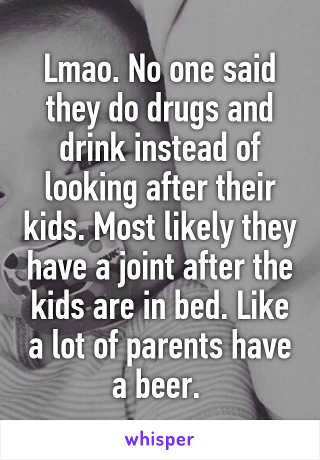 Lmao. No one said they do drugs and drink instead of looking after their kids. Most likely they have a joint after the kids are in bed. Like a lot of parents have a beer. 