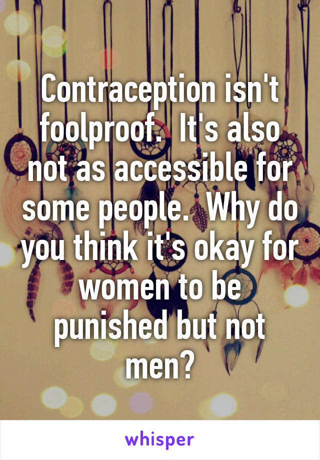 Contraception isn't foolproof.  It's also not as accessible for some people.  Why do you think it's okay for women to be punished but not men?