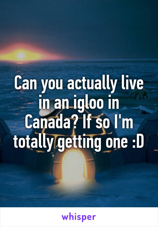 Can you actually live in an igloo in Canada? If so I'm totally getting one :D