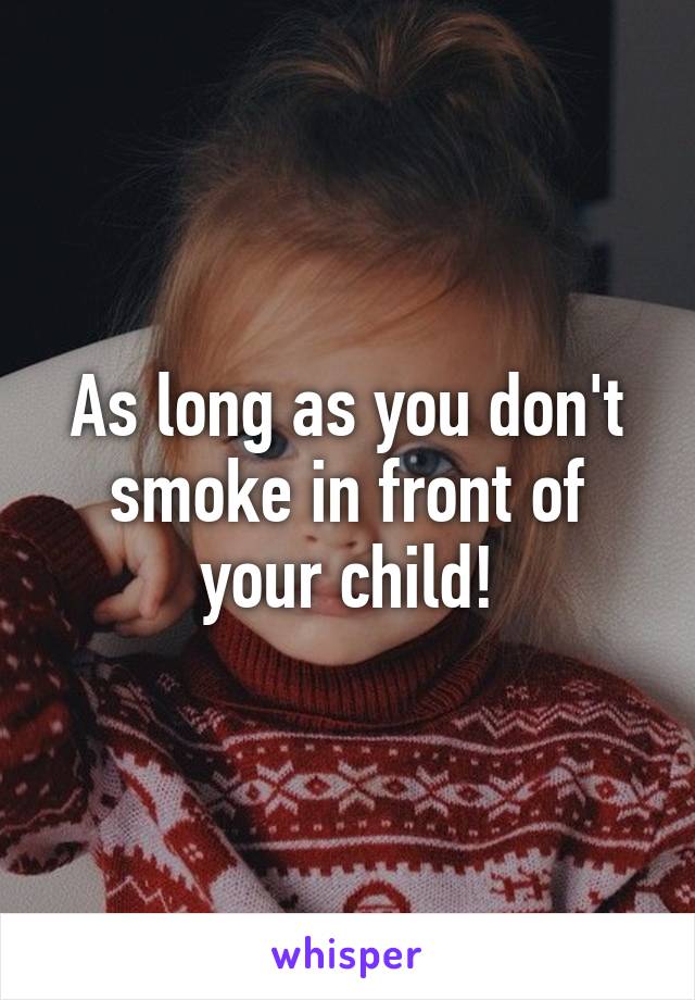 As long as you don't smoke in front of your child!