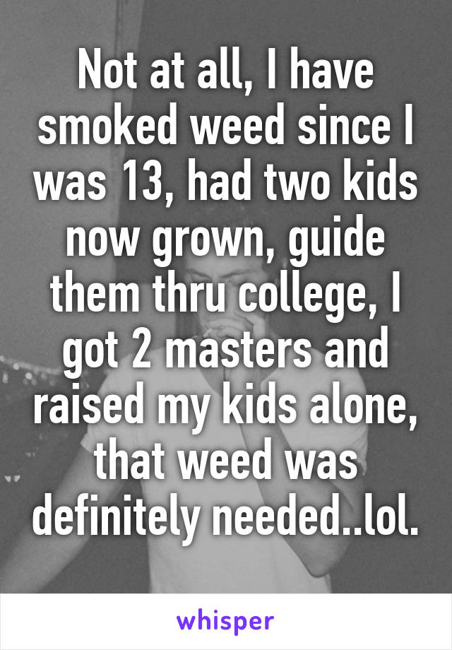 Not at all, I have smoked weed since I was 13, had two kids now grown, guide them thru college, I got 2 masters and raised my kids alone, that weed was definitely needed..lol. 