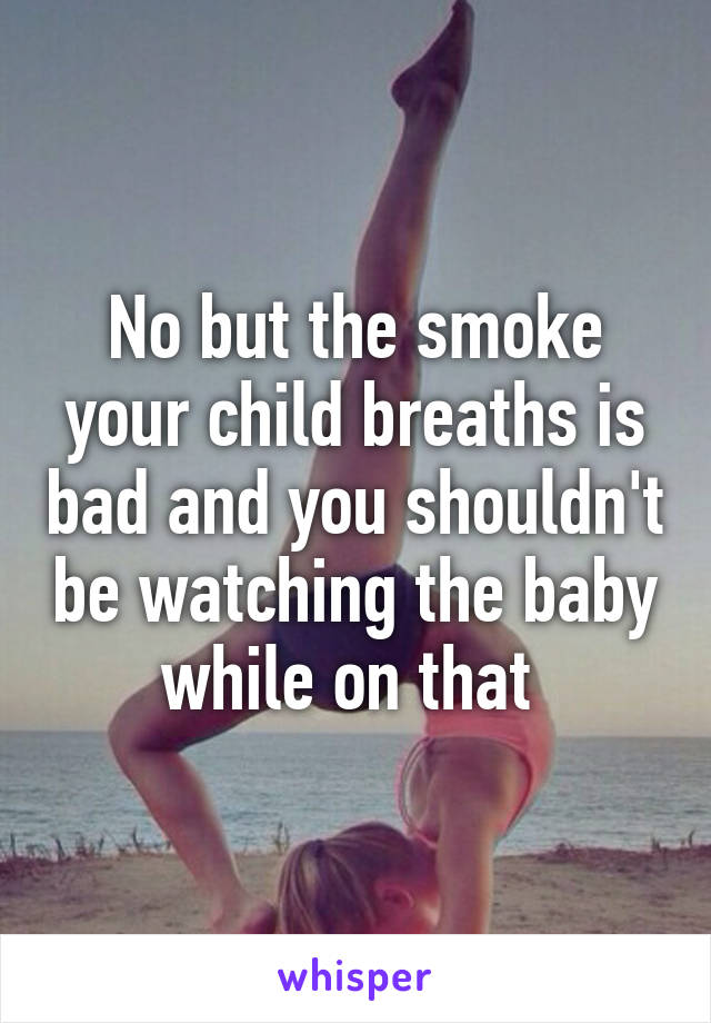 No but the smoke your child breaths is bad and you shouldn't be watching the baby while on that 