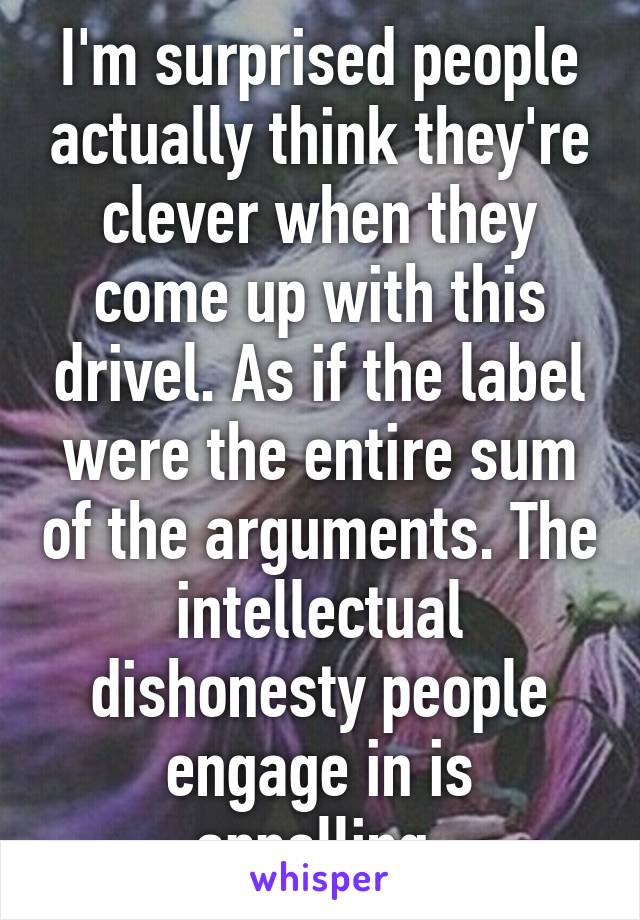 I'm surprised people actually think they're clever when they come up with this drivel. As if the label were the entire sum of the arguments. The intellectual dishonesty people engage in is appalling.