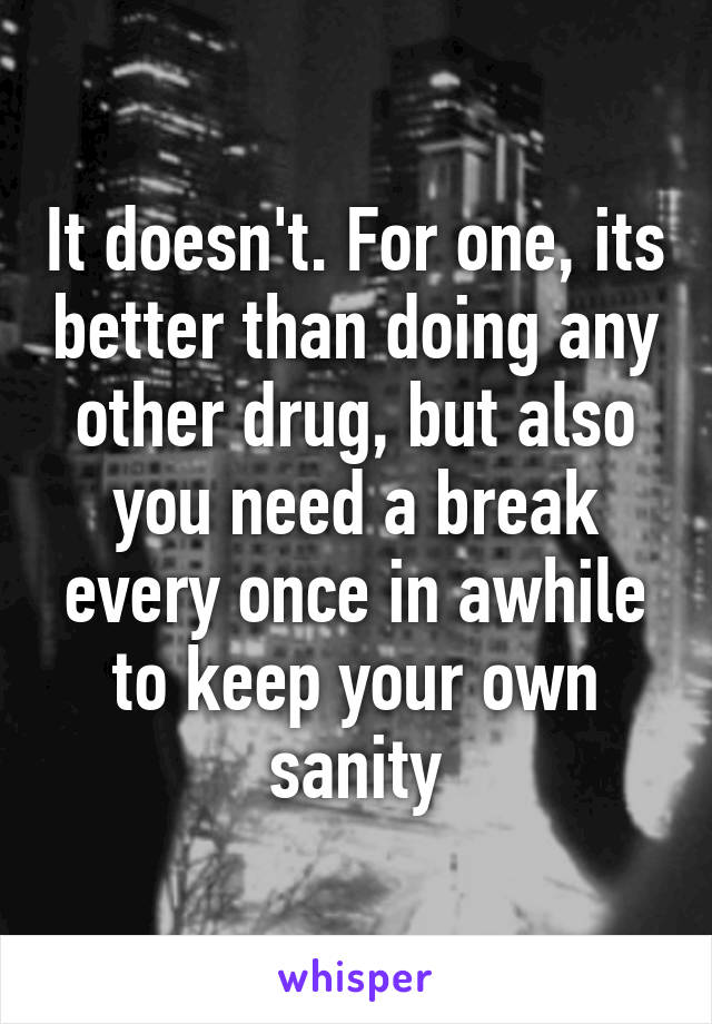 It doesn't. For one, its better than doing any other drug, but also you need a break every once in awhile to keep your own sanity