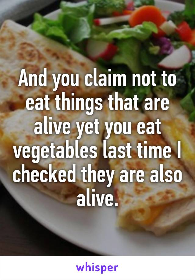 And you claim not to eat things that are alive yet you eat vegetables last time I checked they are also alive.