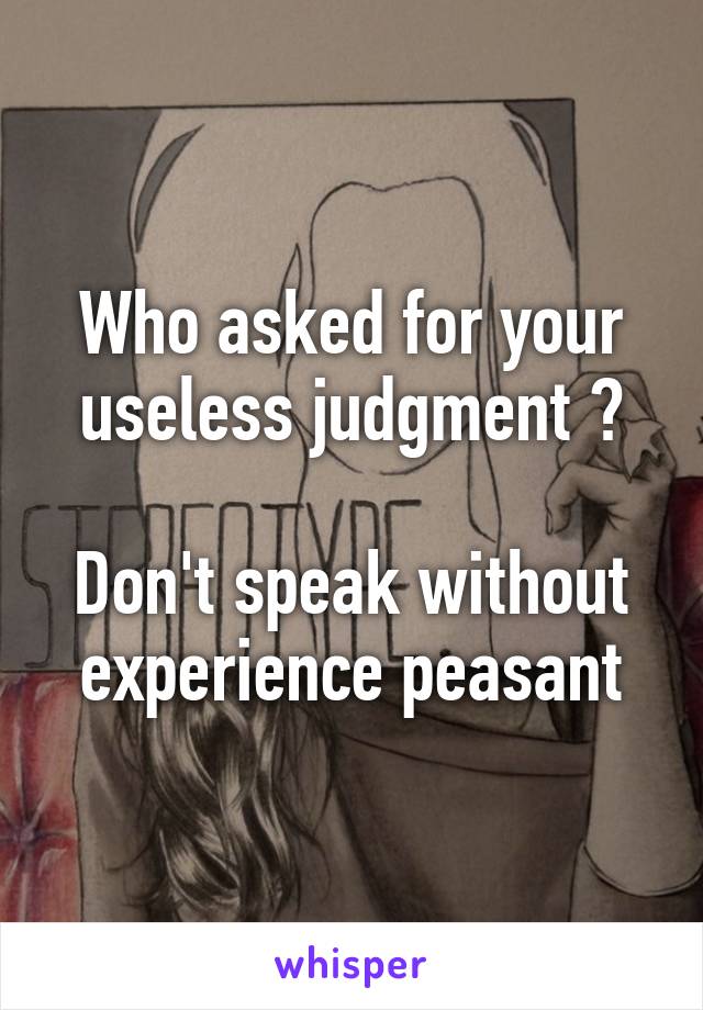 Who asked for your useless judgment ?

Don't speak without experience peasant