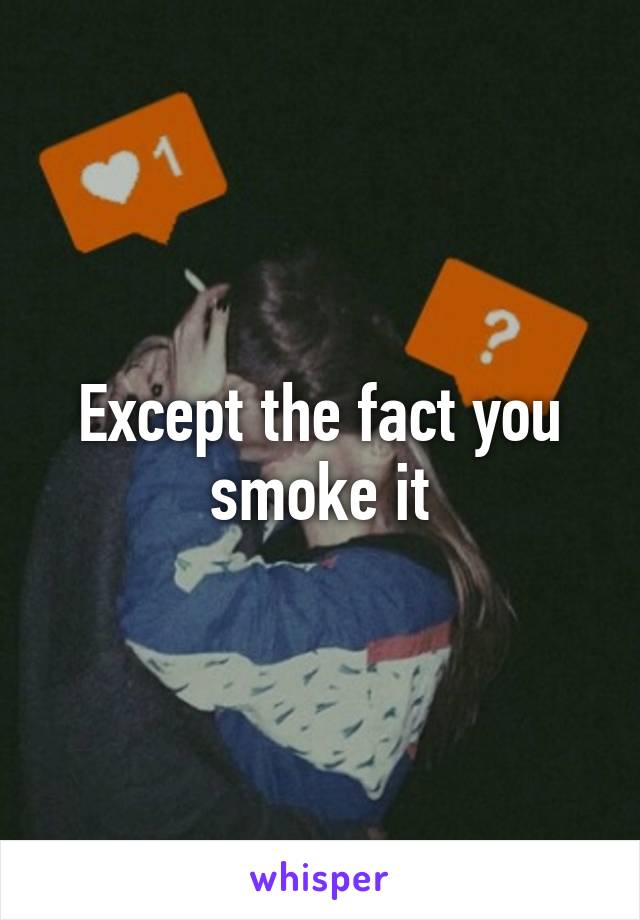 Except the fact you smoke it