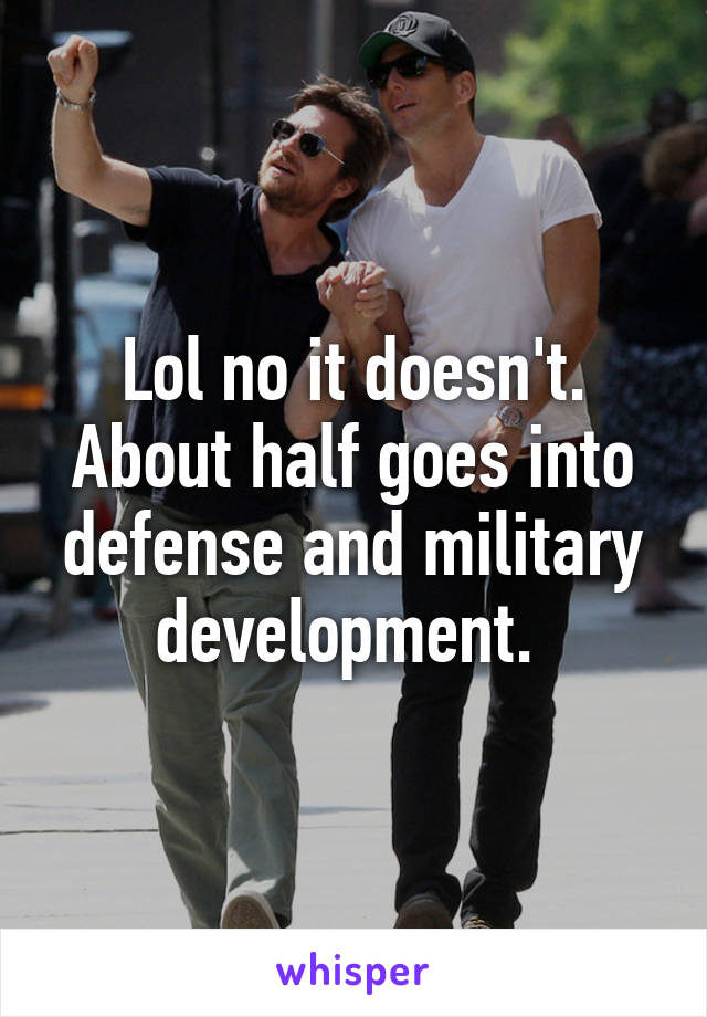 Lol no it doesn't. About half goes into defense and military development. 