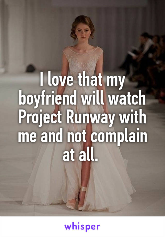 I love that my boyfriend will watch Project Runway with me and not complain at all. 
