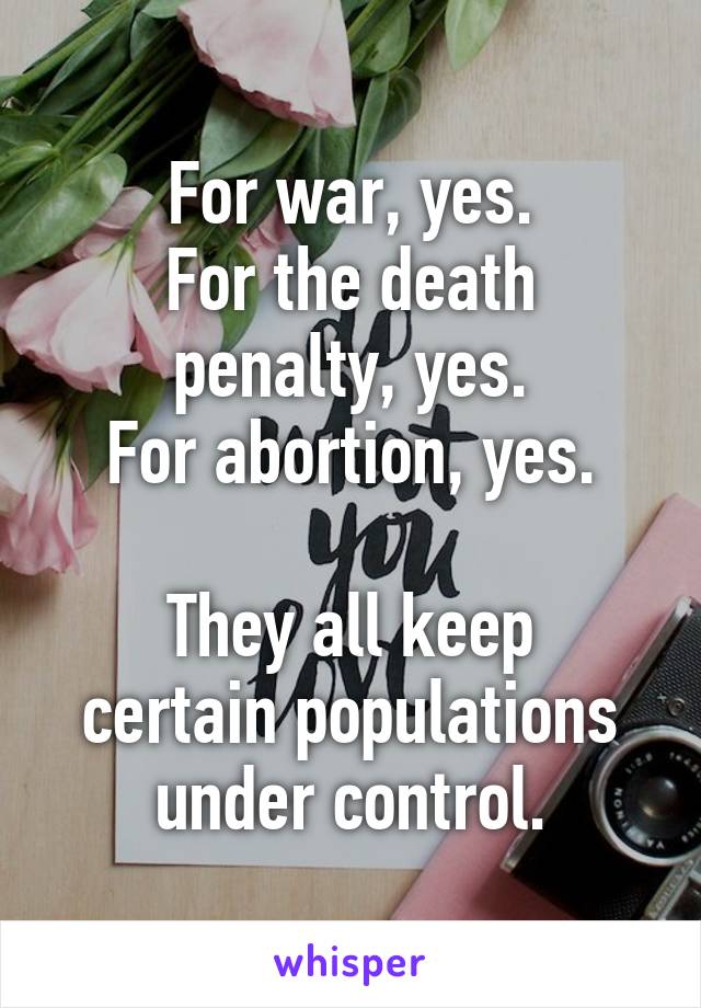 For war, yes.
For the death penalty, yes.
For abortion, yes.

They all keep certain populations under control.