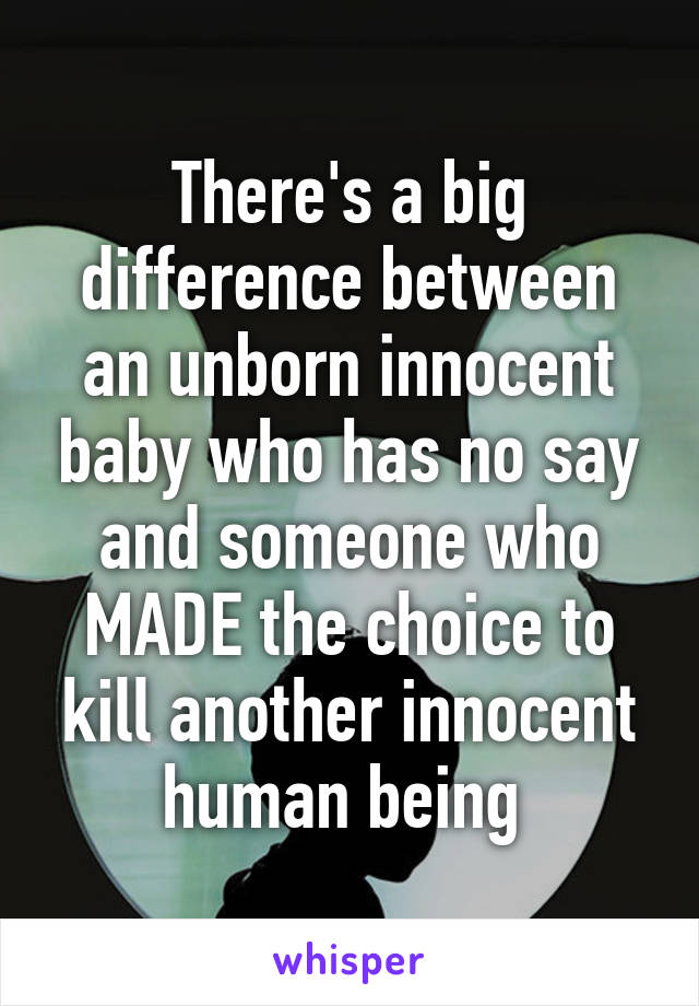 There's a big difference between an unborn innocent baby who has no say and someone who MADE the choice to kill another innocent human being 