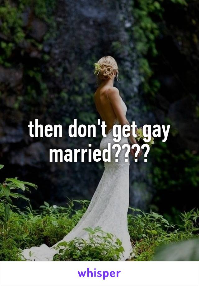 then don't get gay married????