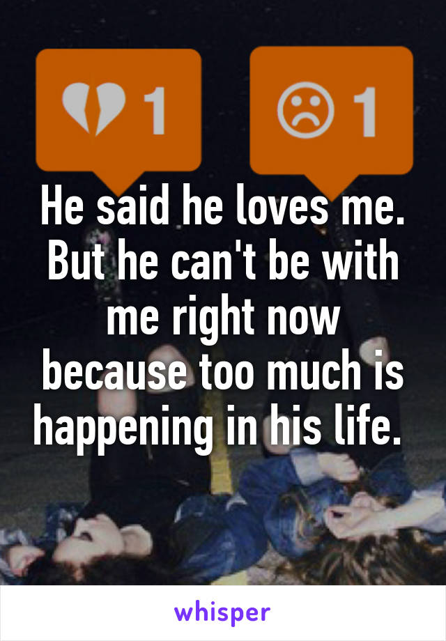 He said he loves me. But he can't be with me right now because too much is happening in his life. 