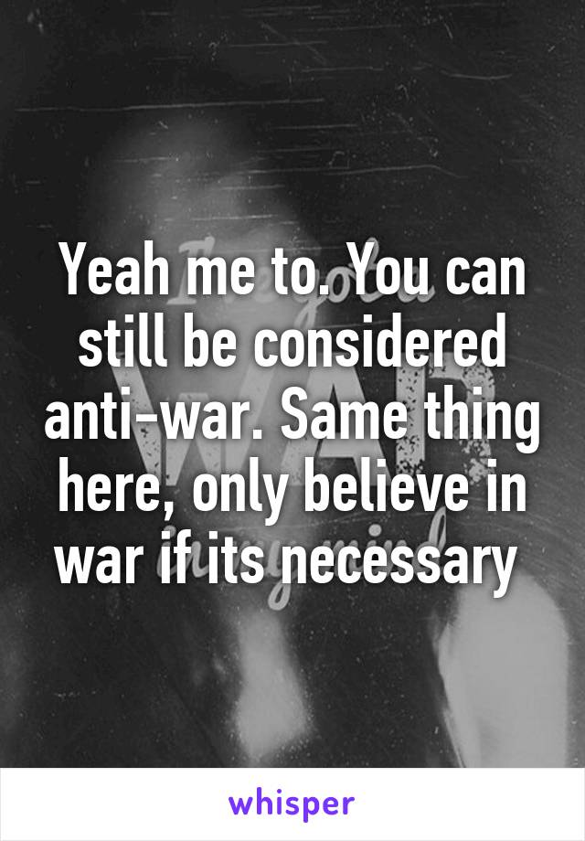 Yeah me to. You can still be considered anti-war. Same thing here, only believe in war if its necessary 