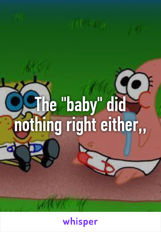 The "baby" did nothing right either,,